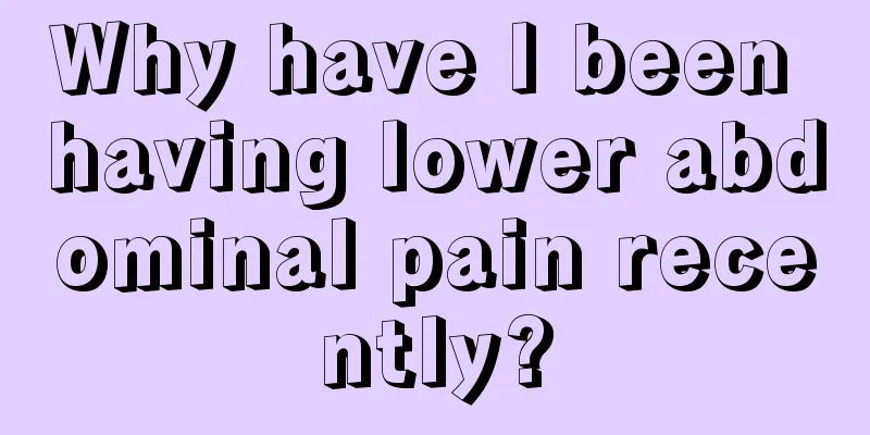 Why have I been having lower abdominal pain recently?