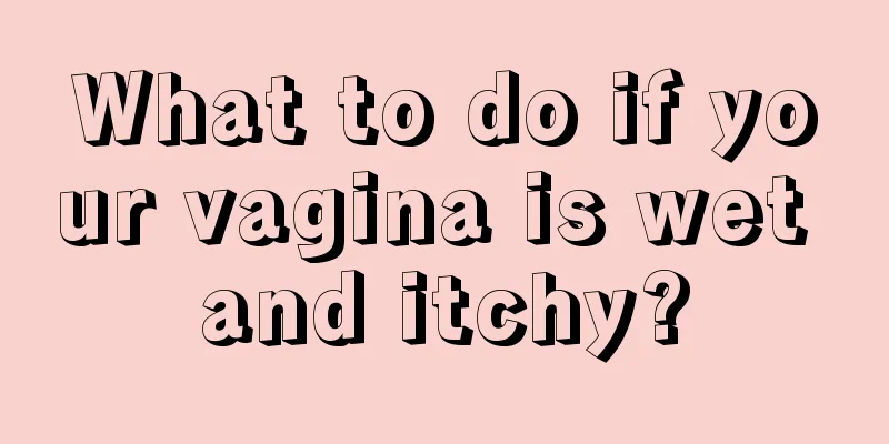 What to do if your vagina is wet and itchy?