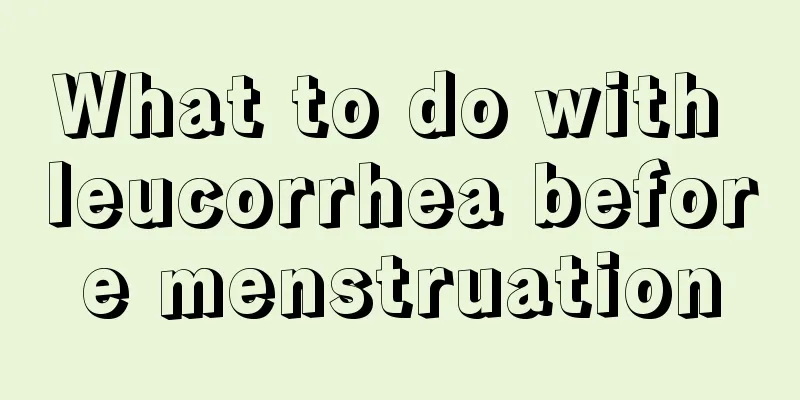 What to do with leucorrhea before menstruation