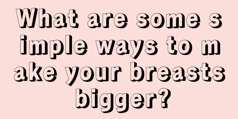 What are some simple ways to make your breasts bigger?