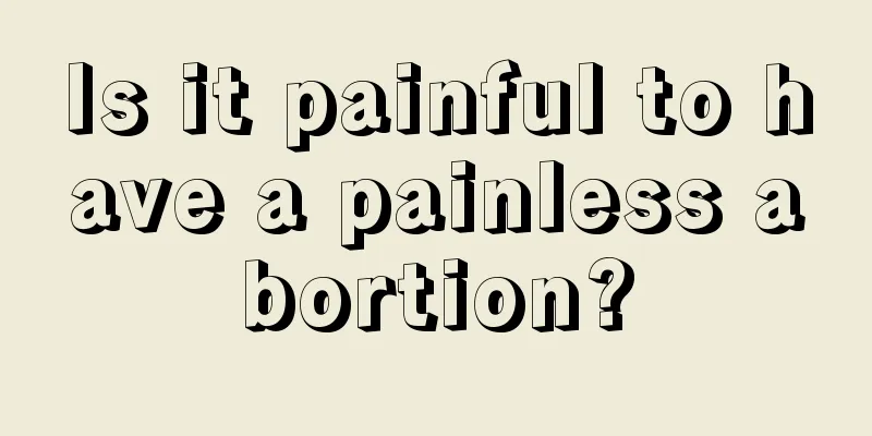 Is it painful to have a painless abortion?