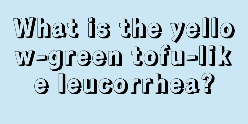 What is the yellow-green tofu-like leucorrhea?