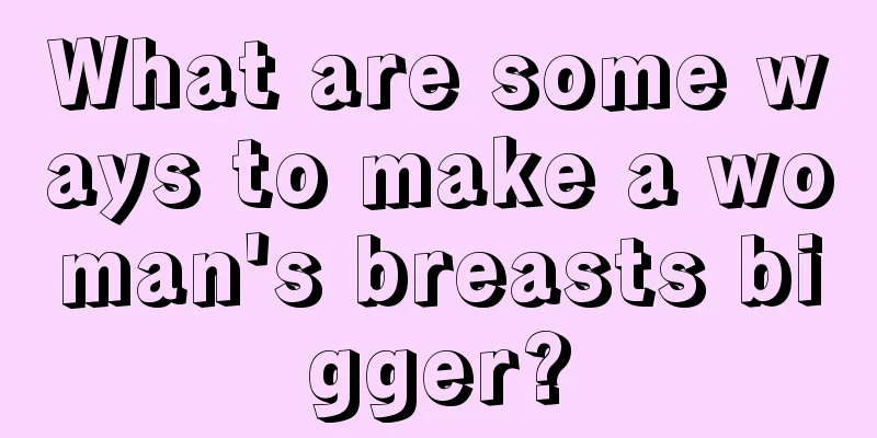 What are some ways to make a woman's breasts bigger?