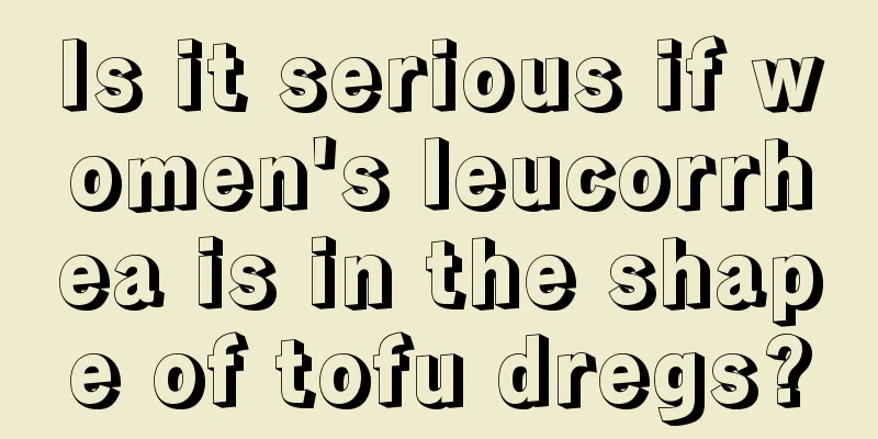 Is it serious if women's leucorrhea is in the shape of tofu dregs?