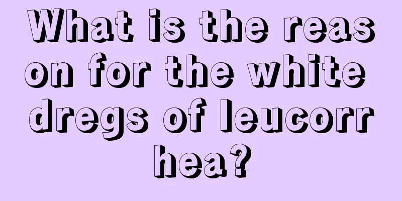 What is the reason for the white dregs of leucorrhea?