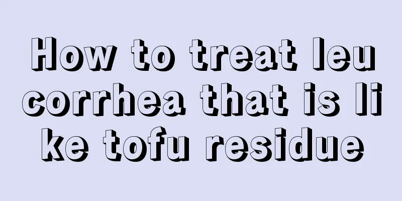 How to treat leucorrhea that is like tofu residue