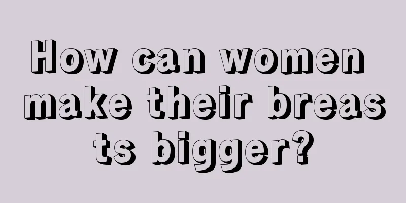 How can women make their breasts bigger?