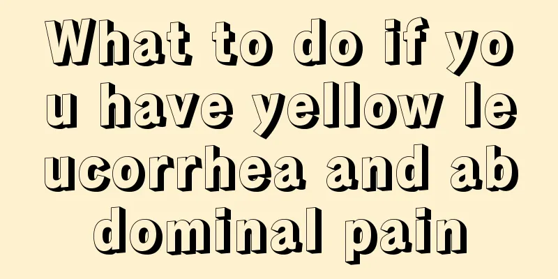 What to do if you have yellow leucorrhea and abdominal pain