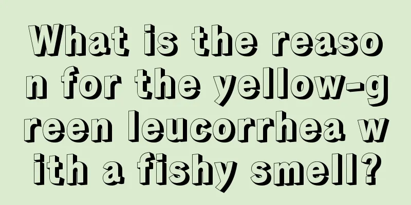 What is the reason for the yellow-green leucorrhea with a fishy smell?