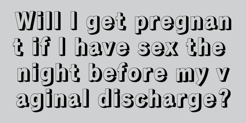 Will I get pregnant if I have sex the night before my vaginal discharge?