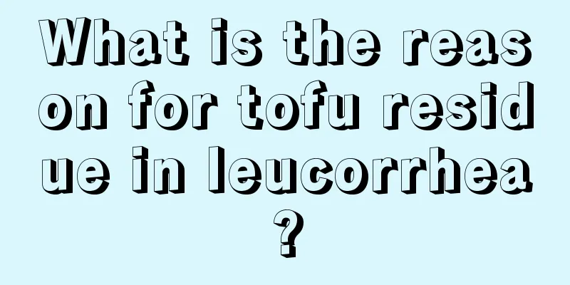 What is the reason for tofu residue in leucorrhea?