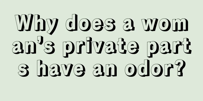 Why does a woman’s private parts have an odor?