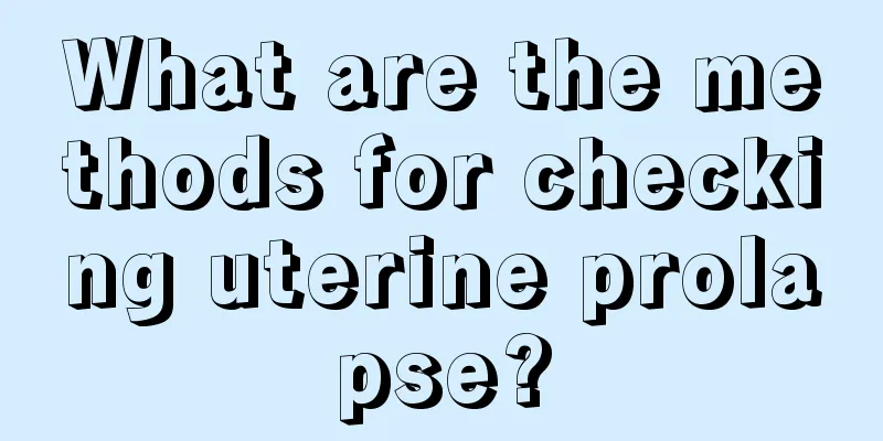 What are the methods for checking uterine prolapse?