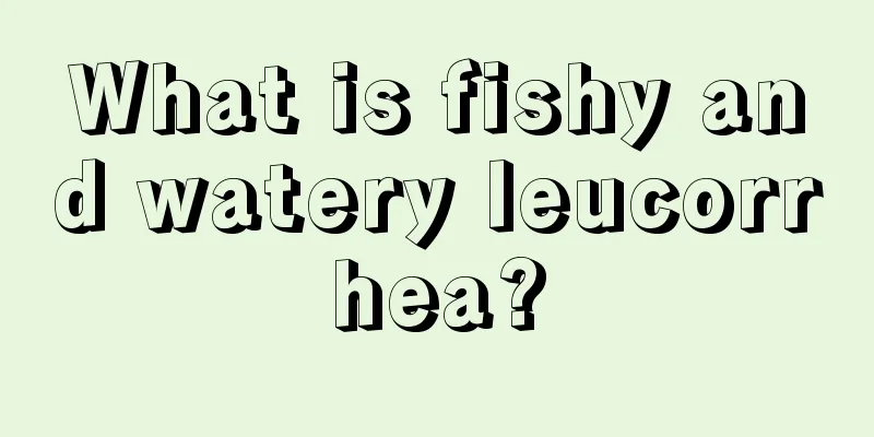 What is fishy and watery leucorrhea?