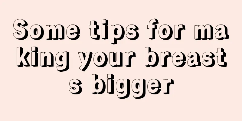 Some tips for making your breasts bigger