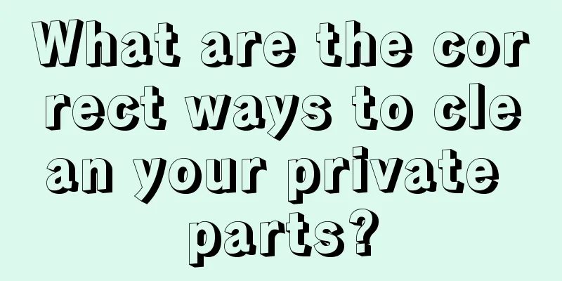 What are the correct ways to clean your private parts?