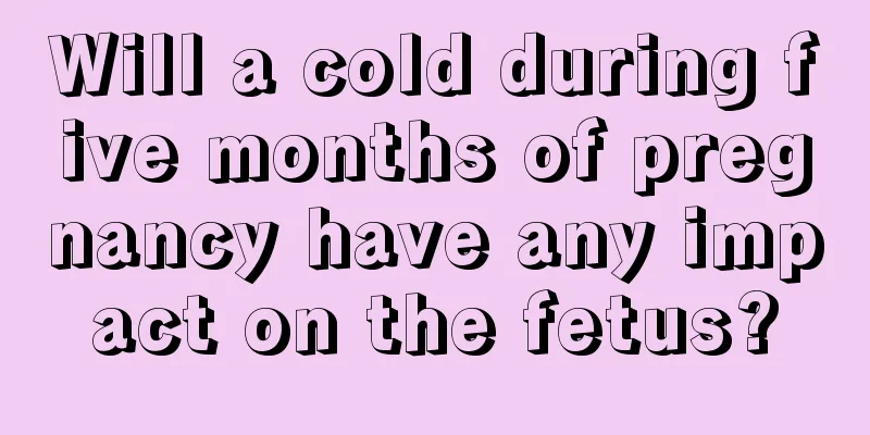 Will a cold during five months of pregnancy have any impact on the fetus?