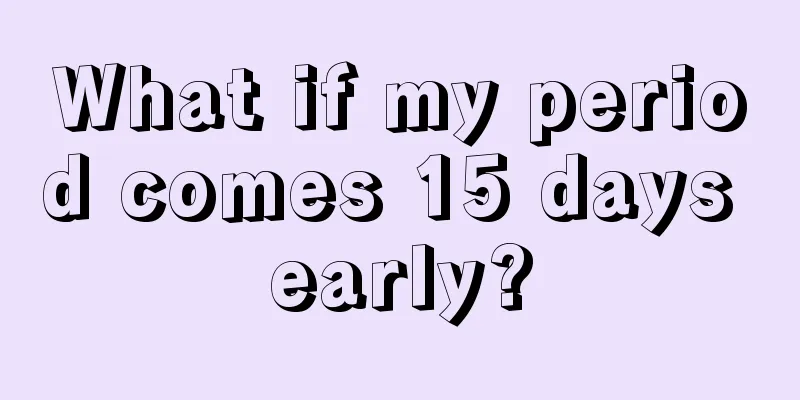 What if my period comes 15 days early?