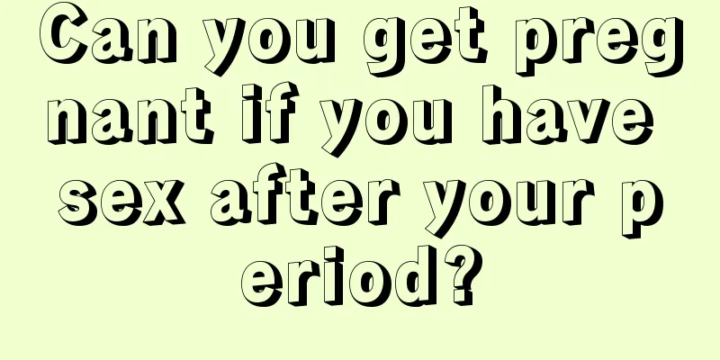 Can you get pregnant if you have sex after your period?