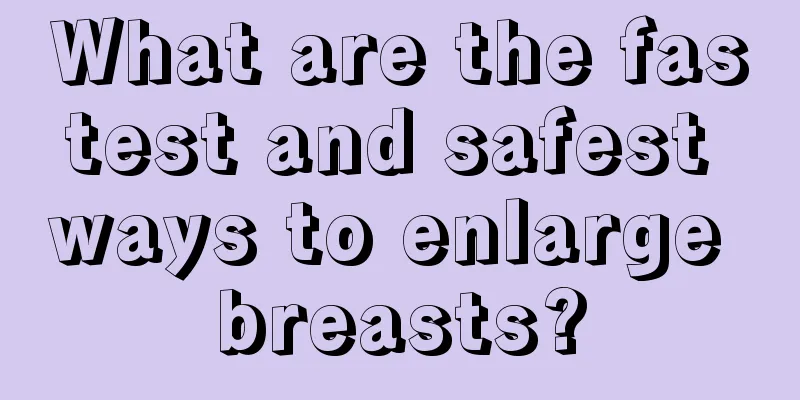 What are the fastest and safest ways to enlarge breasts?