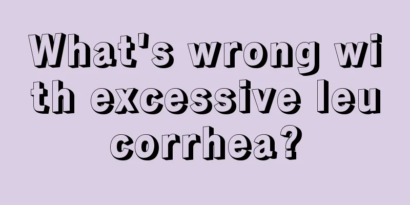 What's wrong with excessive leucorrhea?