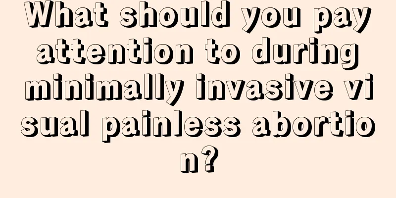 What should you pay attention to during minimally invasive visual painless abortion?