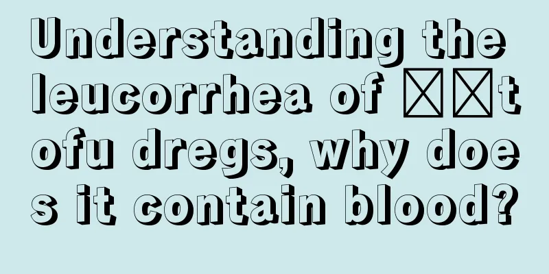 Understanding the leucorrhea of ​​tofu dregs, why does it contain blood?