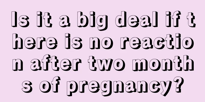 Is it a big deal if there is no reaction after two months of pregnancy?