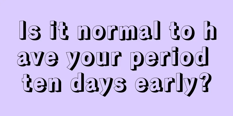 Is it normal to have your period ten days early?