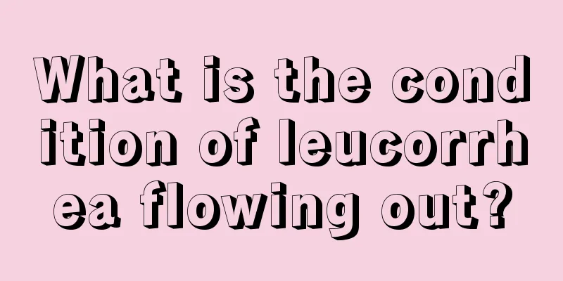 What is the condition of leucorrhea flowing out?