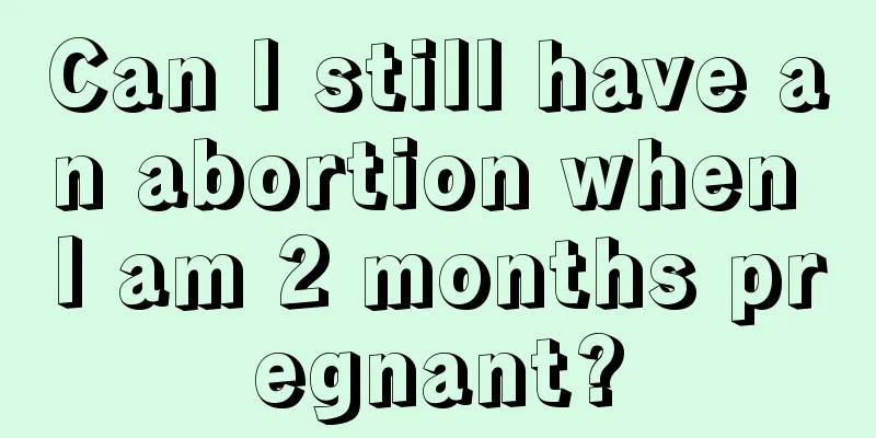 Can I still have an abortion when I am 2 months pregnant?