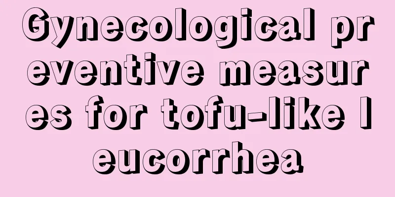 Gynecological preventive measures for tofu-like leucorrhea