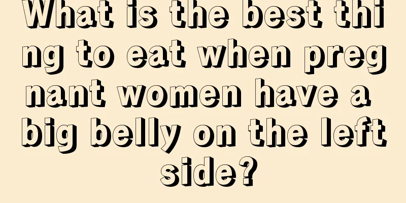 What is the best thing to eat when pregnant women have a big belly on the left side?