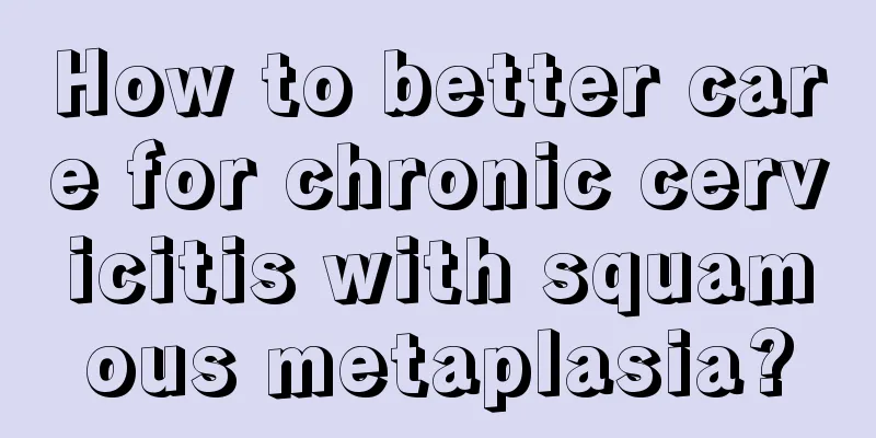 How to better care for chronic cervicitis with squamous metaplasia?