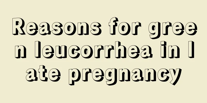 Reasons for green leucorrhea in late pregnancy