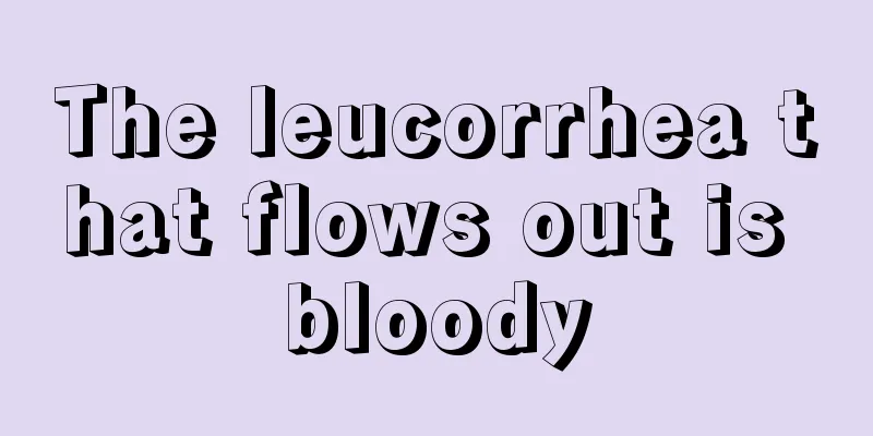 The leucorrhea that flows out is bloody