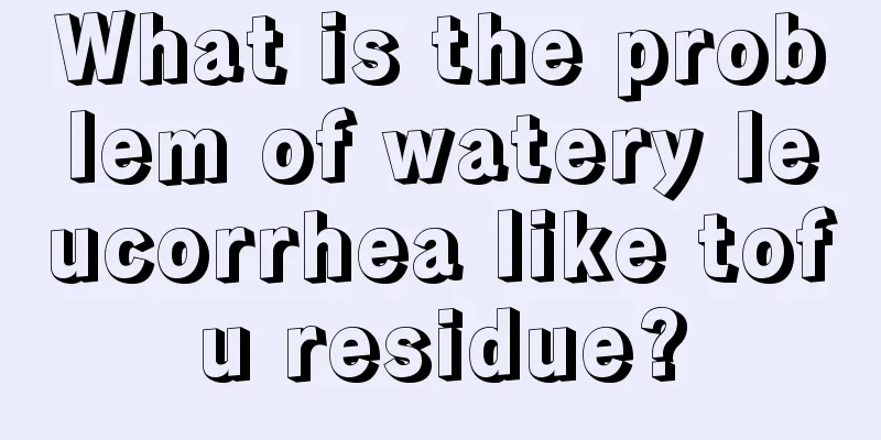 What is the problem of watery leucorrhea like tofu residue?