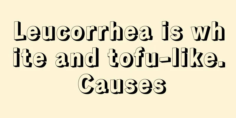 Leucorrhea is white and tofu-like. Causes