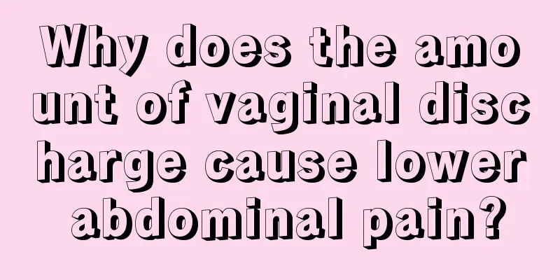 Why does the amount of vaginal discharge cause lower abdominal pain?