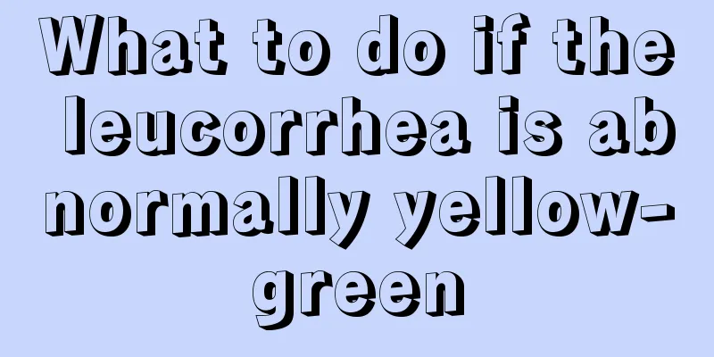 What to do if the leucorrhea is abnormally yellow-green