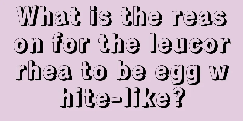 What is the reason for the leucorrhea to be egg white-like?