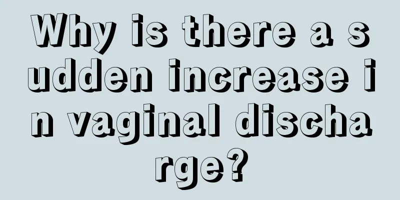 Why is there a sudden increase in vaginal discharge?