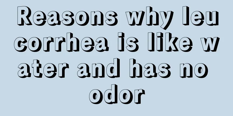 Reasons why leucorrhea is like water and has no odor