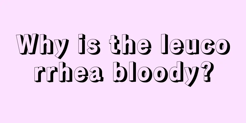 Why is the leucorrhea bloody?