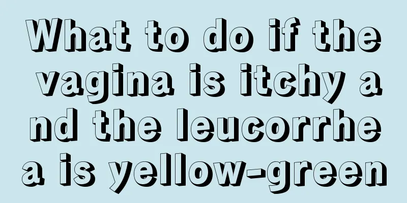 What to do if the vagina is itchy and the leucorrhea is yellow-green