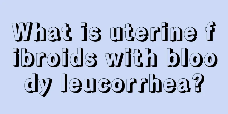 What is uterine fibroids with bloody leucorrhea?