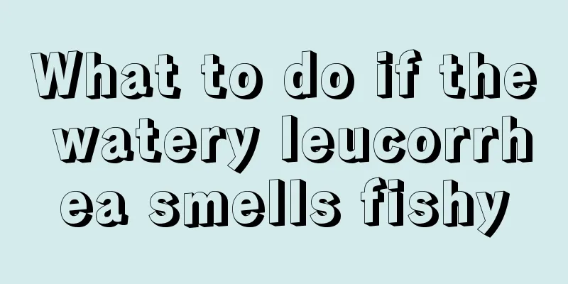 What to do if the watery leucorrhea smells fishy