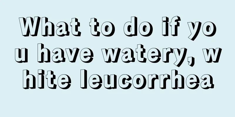 What to do if you have watery, white leucorrhea