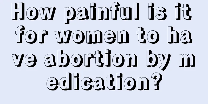 How painful is it for women to have abortion by medication?