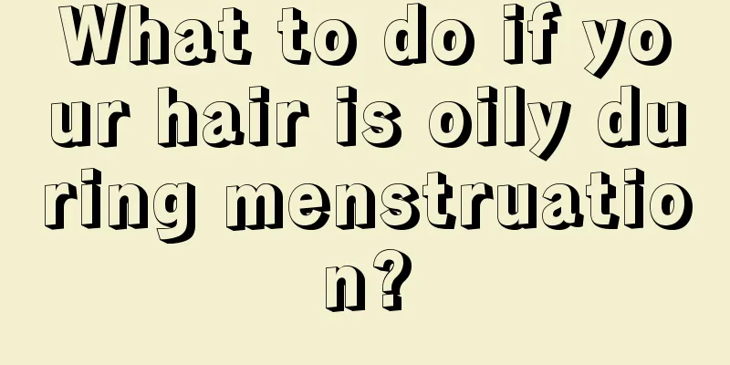 What to do if your hair is oily during menstruation?